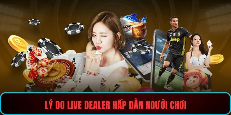 Lý do live dealer hấp dẫn người chơi