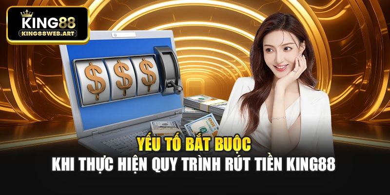 Yếu tố bắt buộc khi thực hiện quy trình rút tiền King88